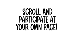 SCROLL AND PARTICIPATE AT YOUR OWN PACE